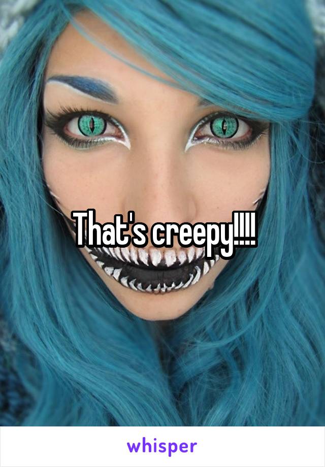 That's creepy!!!!
