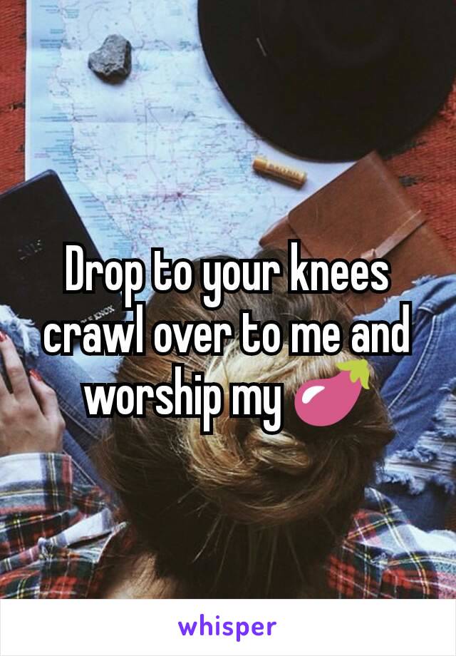 Drop to your knees crawl over to me and worship my 🍆
