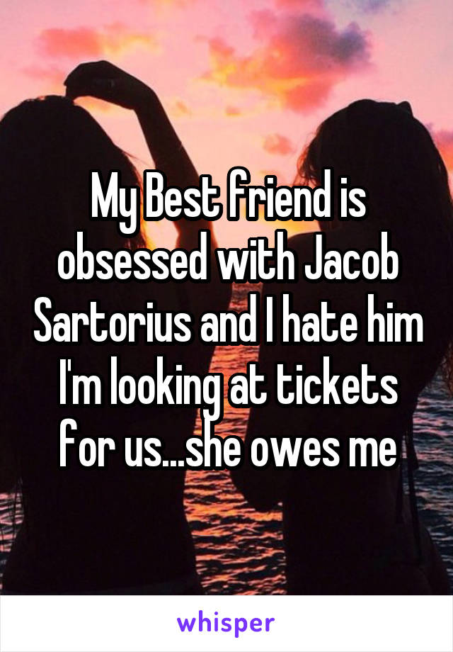 My Best friend is obsessed with Jacob Sartorius and I hate him
I'm looking at tickets for us...she owes me
