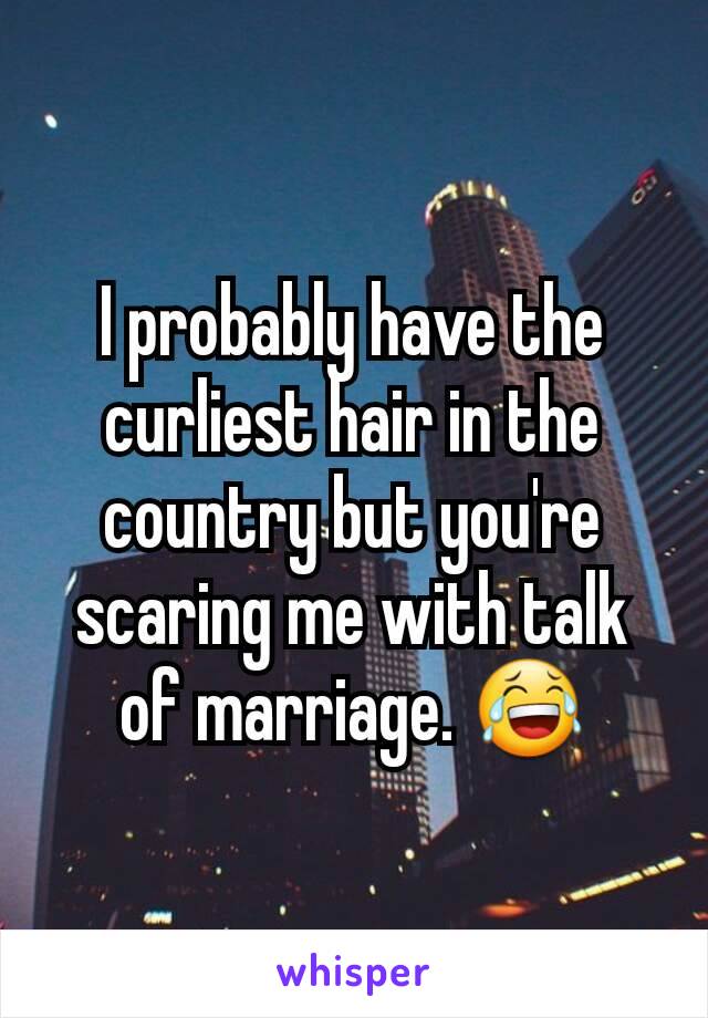 I probably have the curliest hair in the country but you're scaring me with talk of marriage. 😂