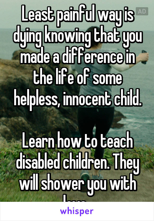 Least painful way is dying knowing that you made a difference in the life of some helpless, innocent child.

Learn how to teach disabled children. They will shower you with love. 