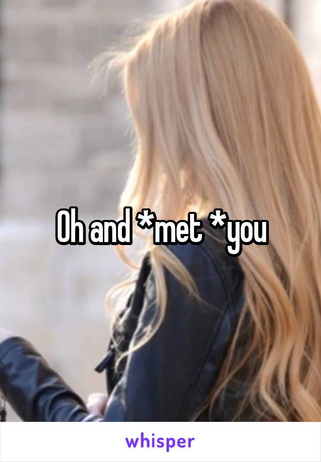 Oh and *met *you