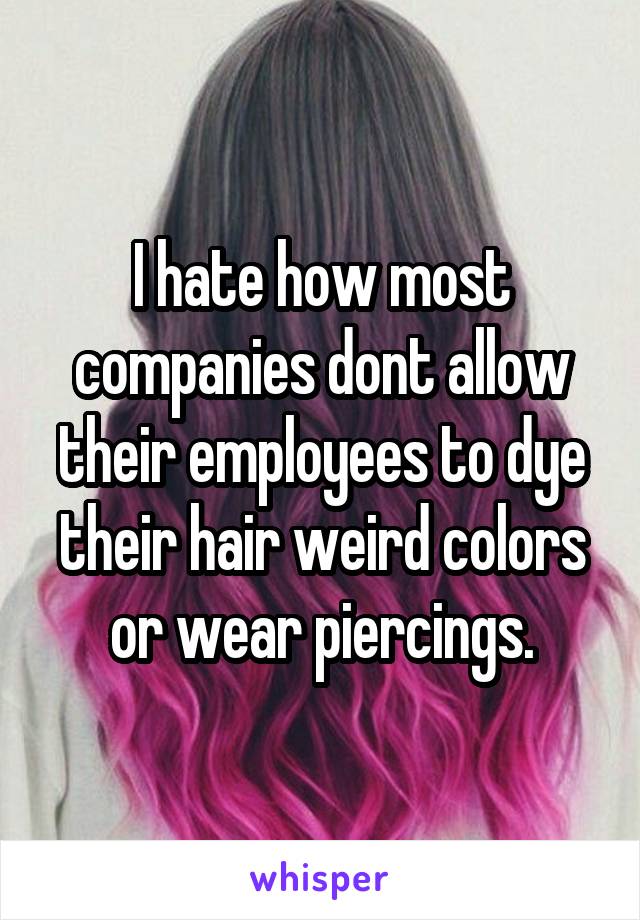I hate how most companies dont allow their employees to dye their hair weird colors or wear piercings.