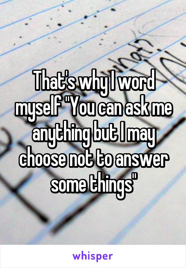 That's why I word myself "You can ask me anything but I may choose not to answer some things"