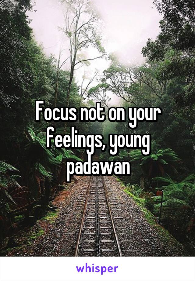 Focus not on your feelings, young padawan