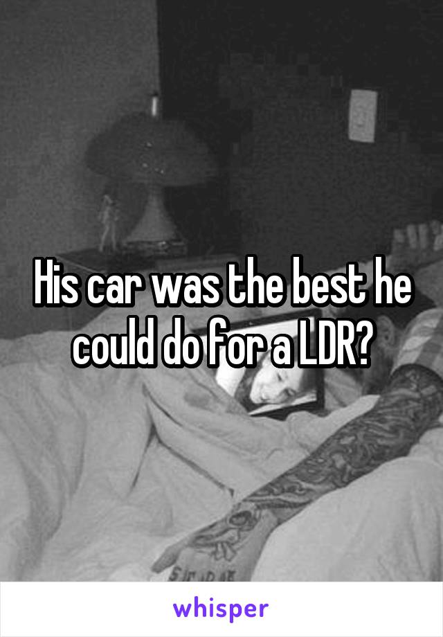 His car was the best he could do for a LDR?