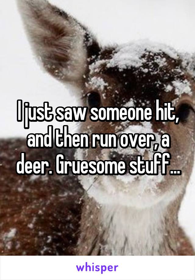 I just saw someone hit, and then run over, a deer. Gruesome stuff...