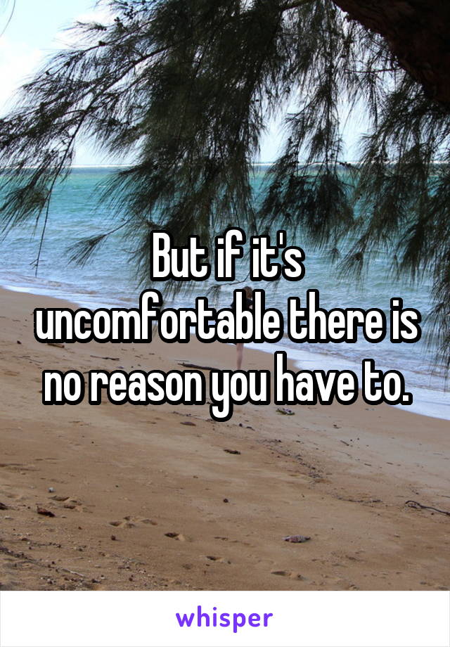 But if it's uncomfortable there is no reason you have to.