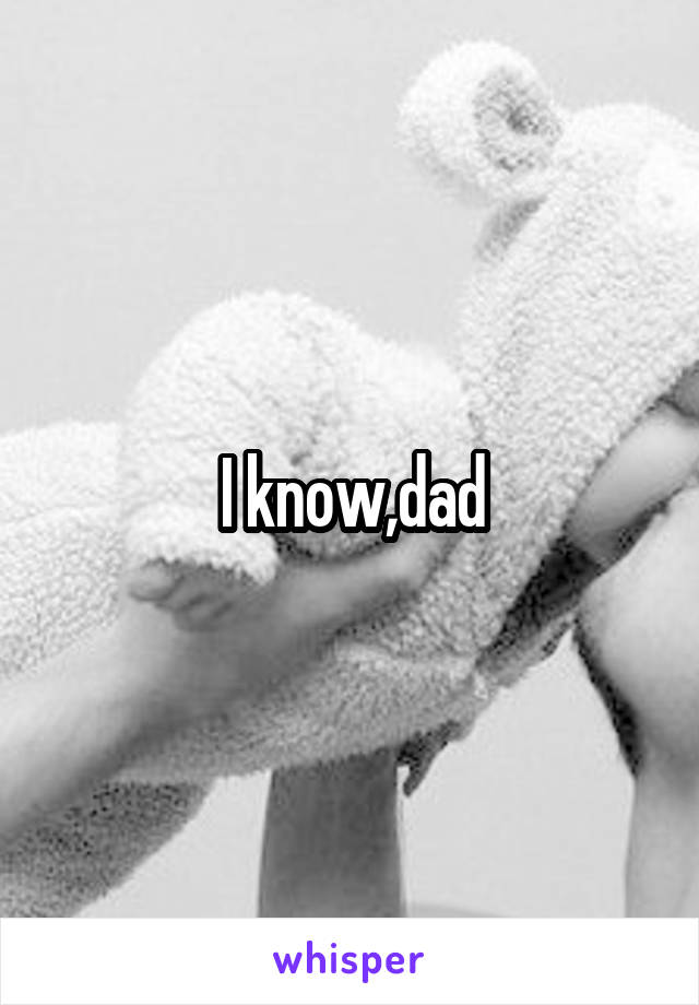 I know,dad