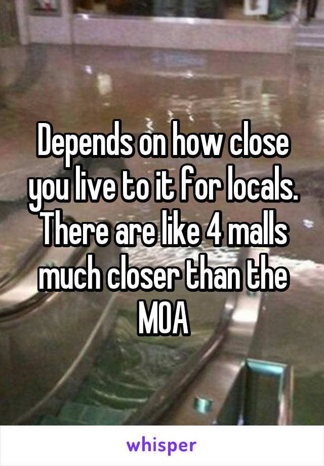 Depends on how close you live to it for locals. There are like 4 malls much closer than the MOA