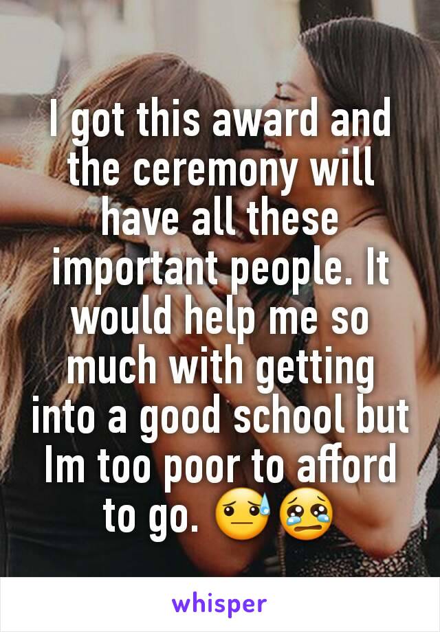 I got this award and the ceremony will have all these important people. It would help me so much with getting into a good school but Im too poor to afford to go. 😓😢