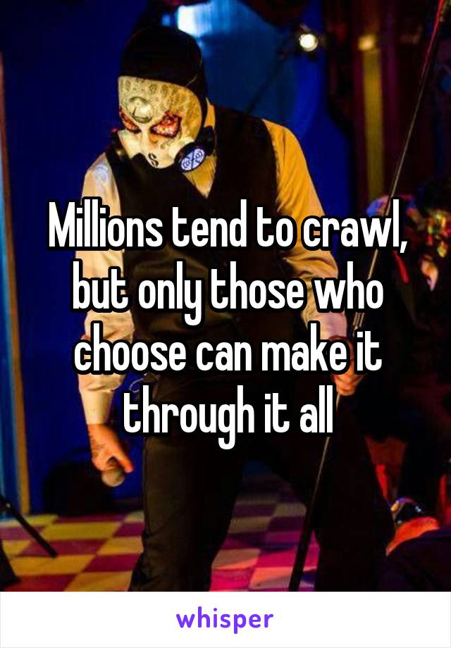 Millions tend to crawl, but only those who choose can make it through it all