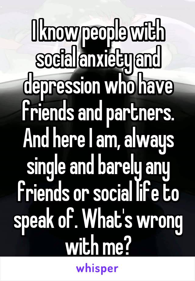 I know people with social anxiety and depression who have friends and partners. And here I am, always single and barely any friends or social life to speak of. What's wrong with me?