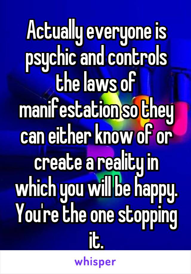 Actually everyone is psychic and controls the laws of manifestation so they can either know of or create a reality in which you will be happy. You're the one stopping it.