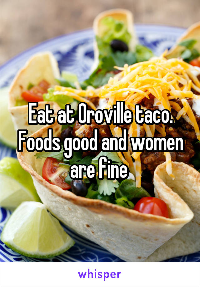 Eat at Oroville taco. Foods good and women are fine 
