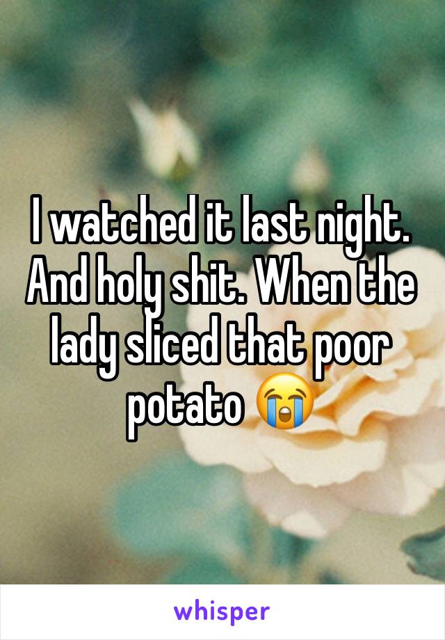 I watched it last night. And holy shit. When the lady sliced that poor potato 😭