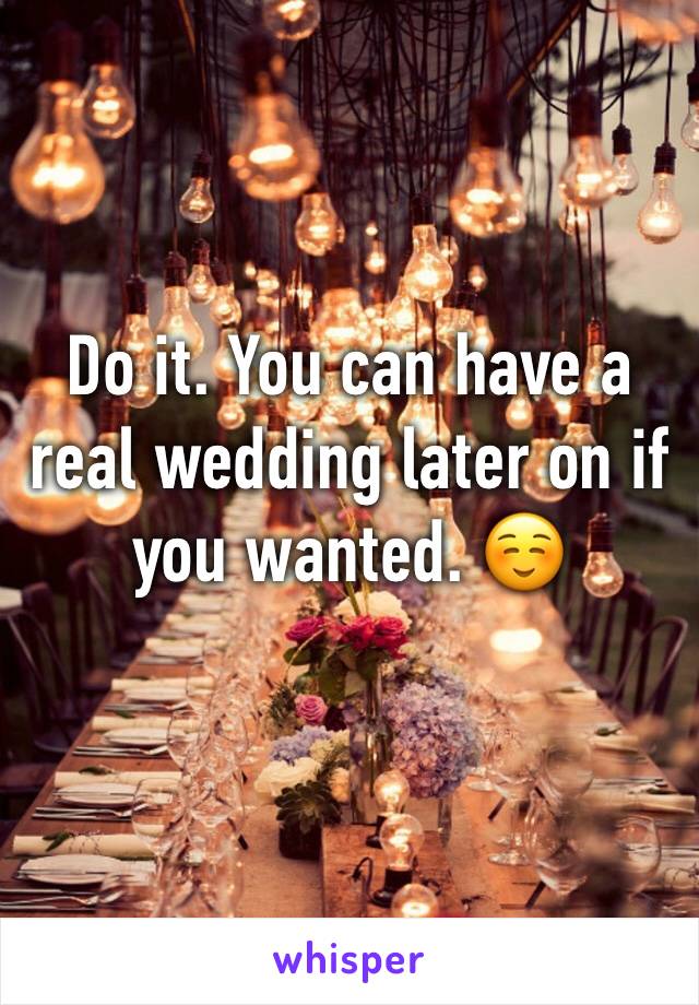 Do it. You can have a real wedding later on if you wanted. ☺️