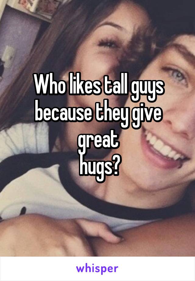 Who likes tall guys because they give great
 hugs?
