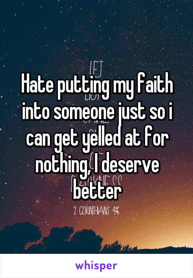 Hate putting my faith into someone just so i can get yelled at for nothing, I deserve better