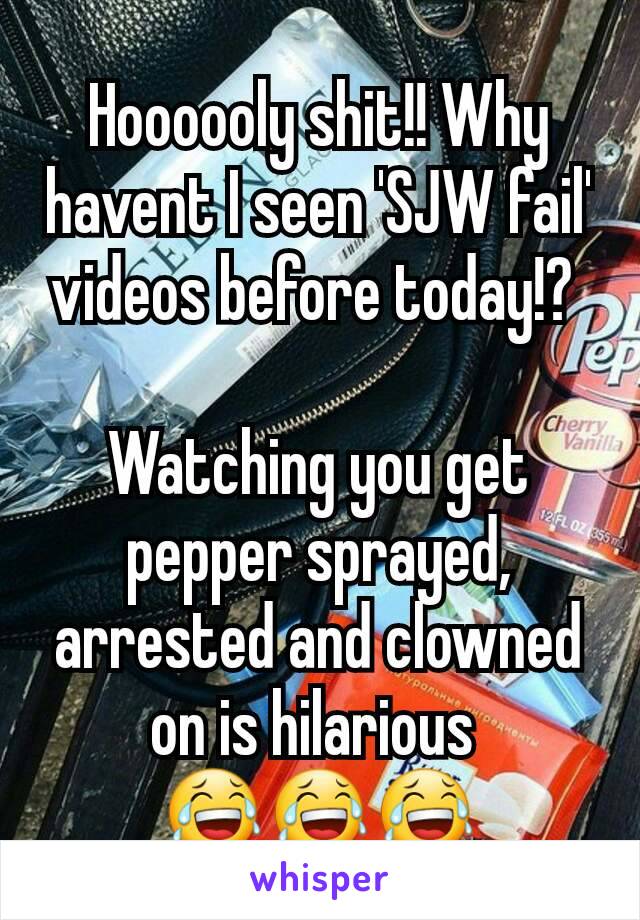 Hoooooly shit!! Why havent I seen 'SJW fail' videos before today!? 

Watching you get pepper sprayed, arrested and clowned on is hilarious 
😂😂😂
