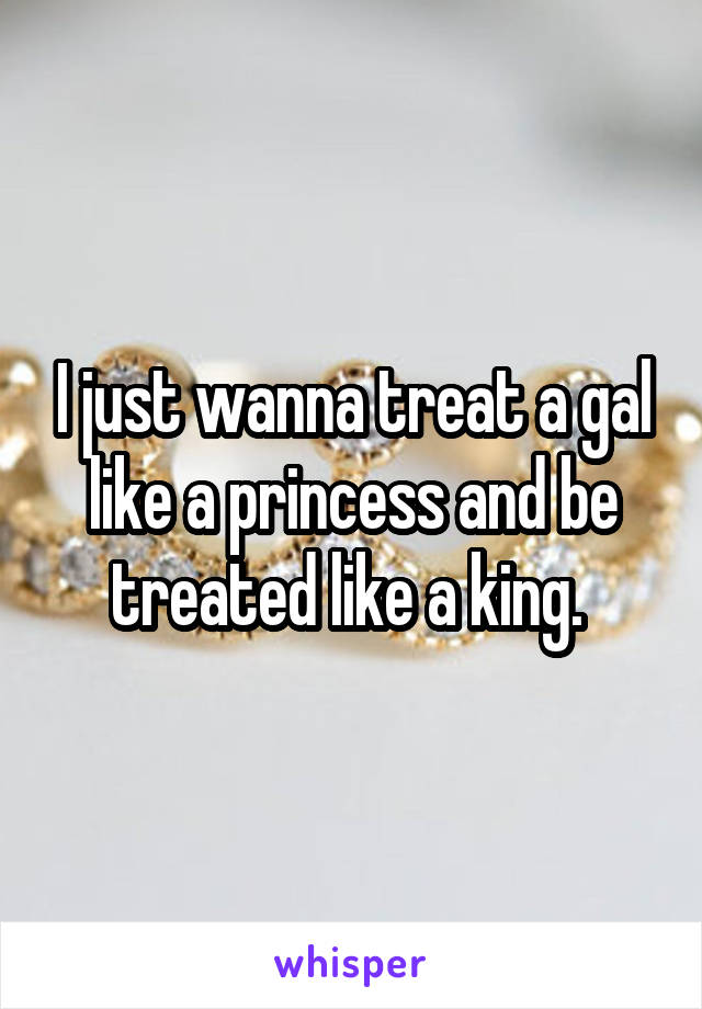 I just wanna treat a gal like a princess and be treated like a king. 