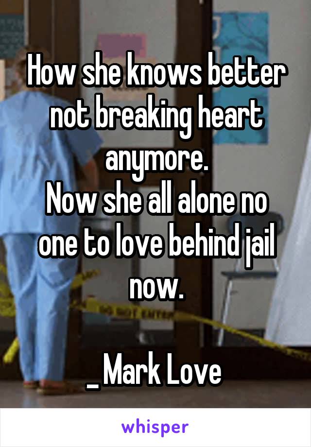 How she knows better not breaking heart anymore.
Now she all alone no one to love behind jail now.

_ Mark Love 