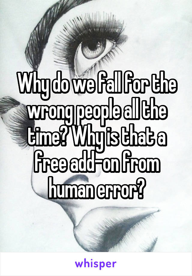 Why do we fall for the wrong people all the time? Why is that a free add-on from human error?