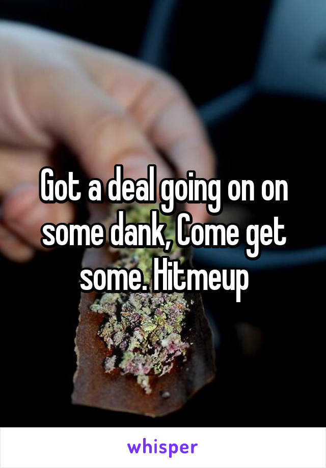 Got a deal going on on some dank, Come get some. Hitmeup