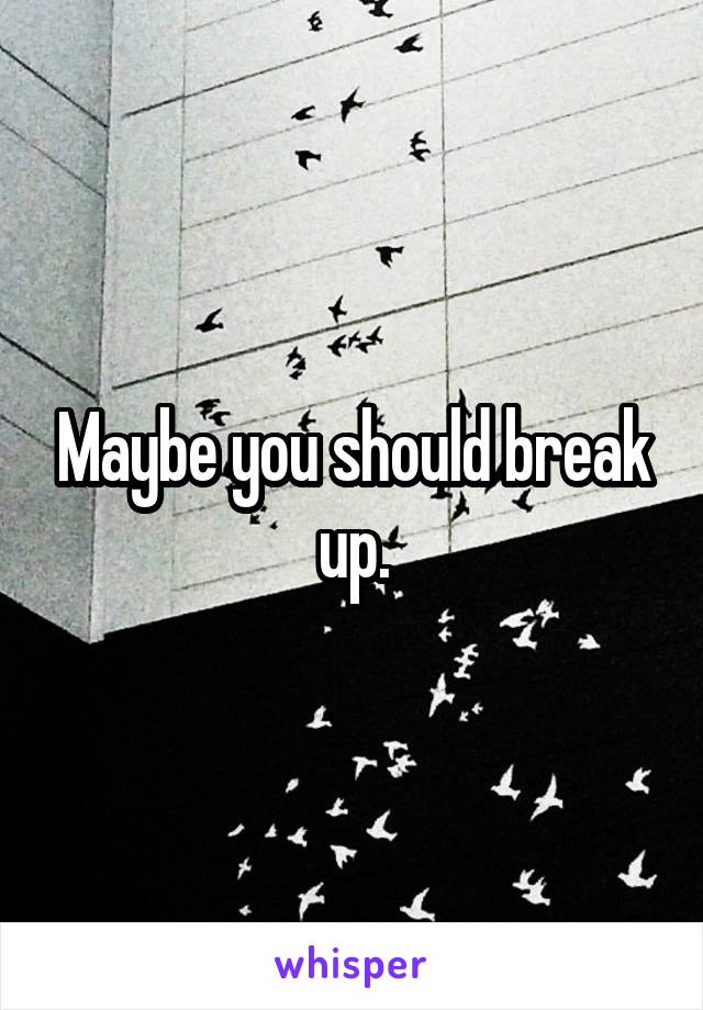 Maybe you should break up.