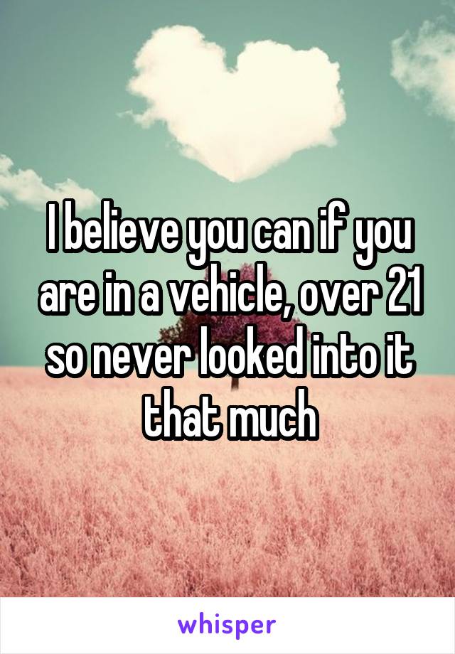 I believe you can if you are in a vehicle, over 21 so never looked into it that much