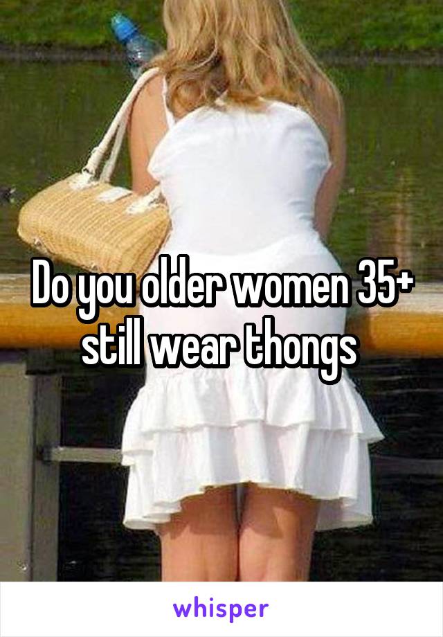 Do you older women 35+ still wear thongs 