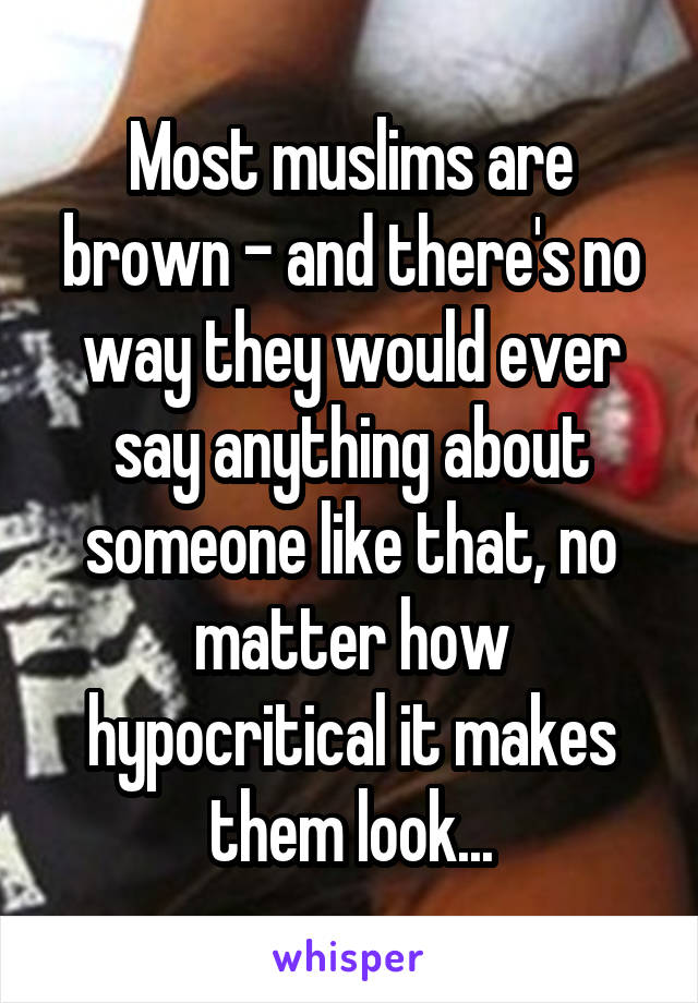 Most muslims are brown - and there's no way they would ever say anything about someone like that, no matter how hypocritical it makes them look...
