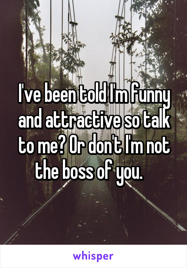 I've been told I'm funny and attractive so talk to me? Or don't I'm not the boss of you.   