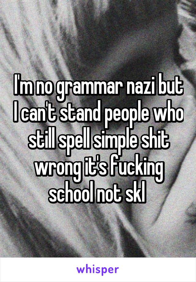 I'm no grammar nazi but I can't stand people who still spell simple shit wrong it's fucking school not skl 