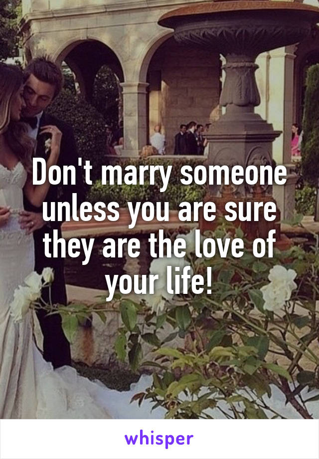 Don't marry someone unless you are sure they are the love of your life!