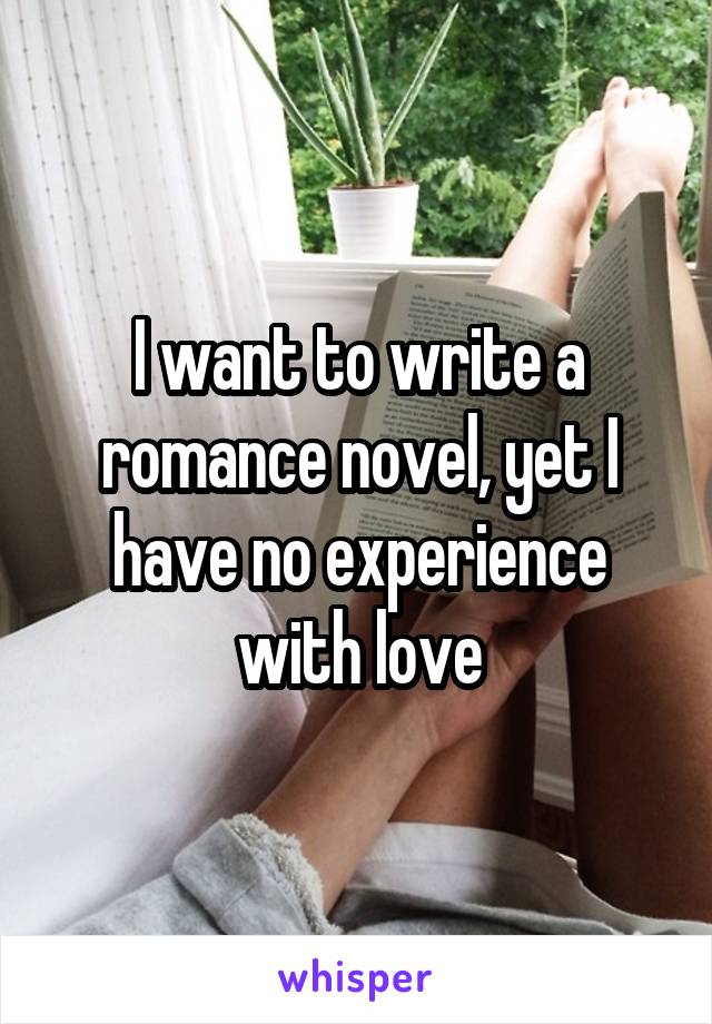 I want to write a romance novel, yet I have no experience with love