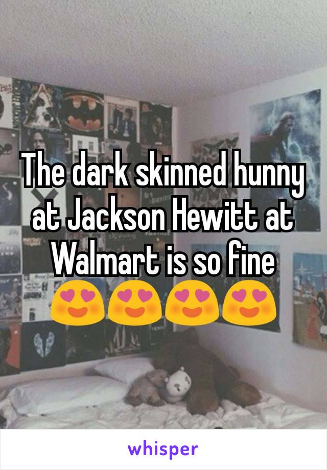 The dark skinned hunny at Jackson Hewitt at Walmart is so fine 😍😍😍😍