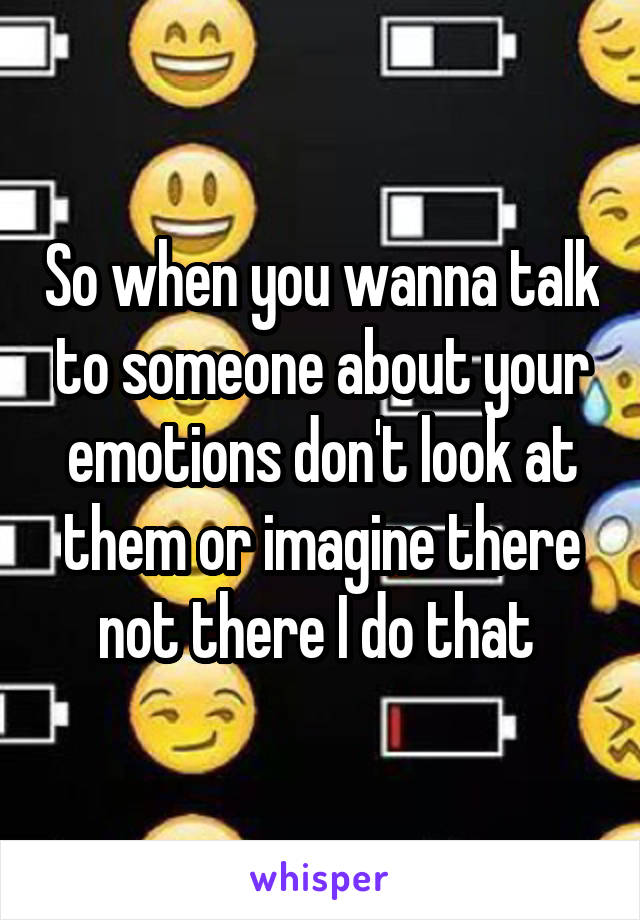 So when you wanna talk to someone about your emotions don't look at them or imagine there not there I do that 