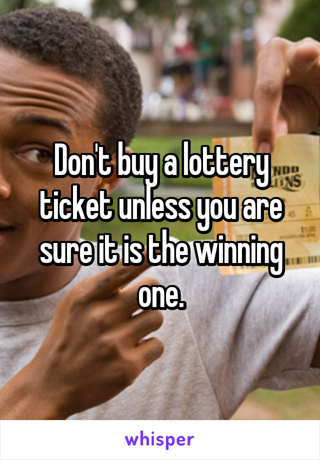 Don't buy a lottery ticket unless you are sure it is the winning one.
