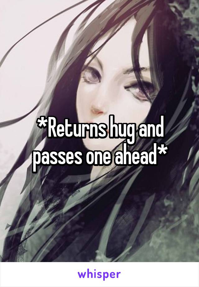 *Returns hug and passes one ahead*