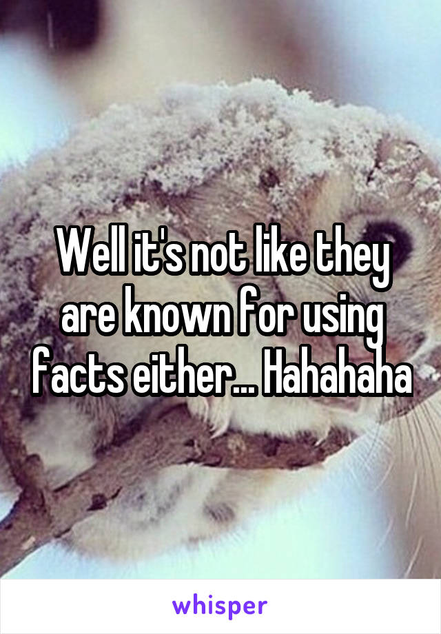 Well it's not like they are known for using facts either... Hahahaha