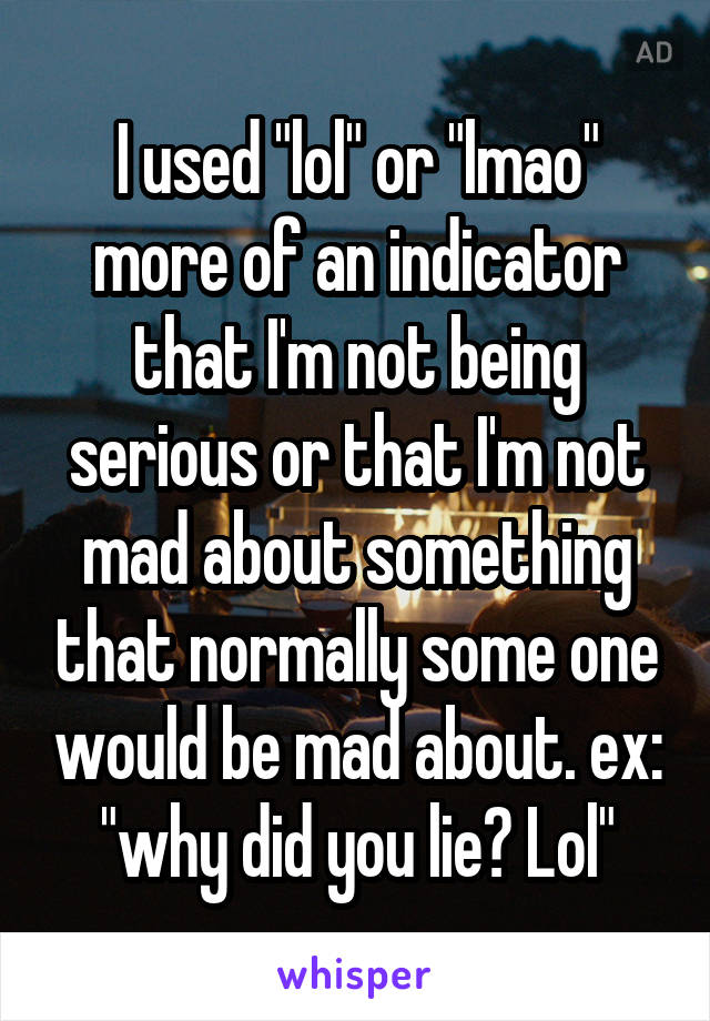 I used "lol" or "lmao" more of an indicator that I'm not being serious or that I'm not mad about something that normally some one would be mad about. ex: "why did you lie? Lol"