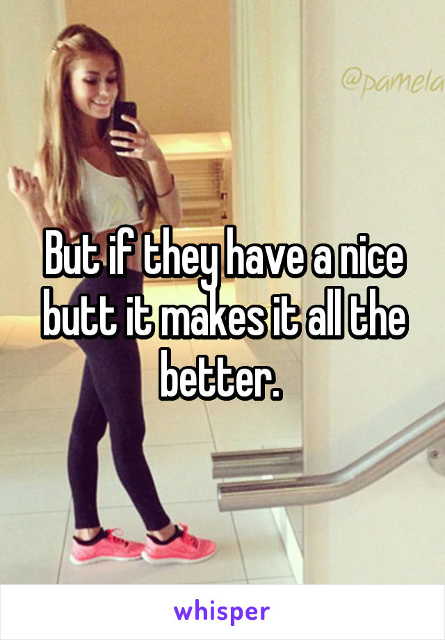 But if they have a nice butt it makes it all the better. 