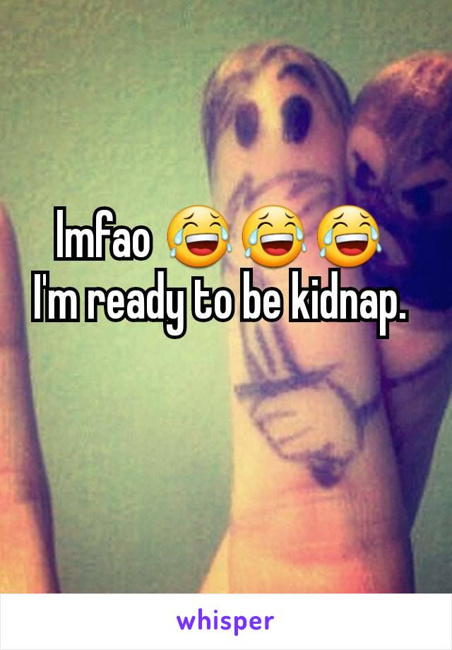 lmfao 😂😂😂 
I'm ready to be kidnap. 
