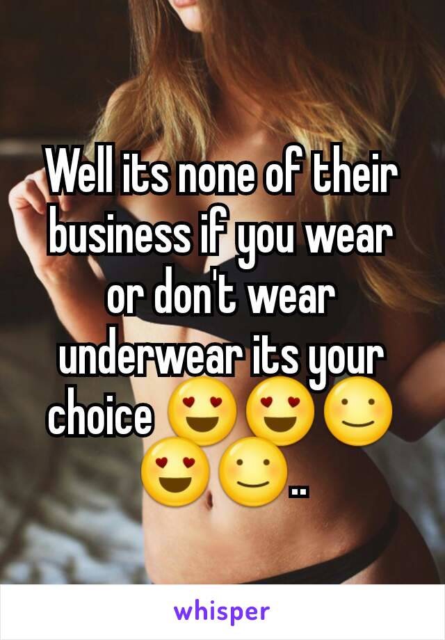 Well its none of their business if you wear or don't wear underwear its your choice 😍😍☺😍☺..