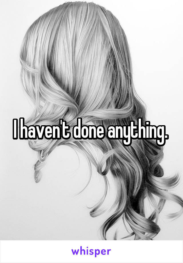 I haven't done anything. 