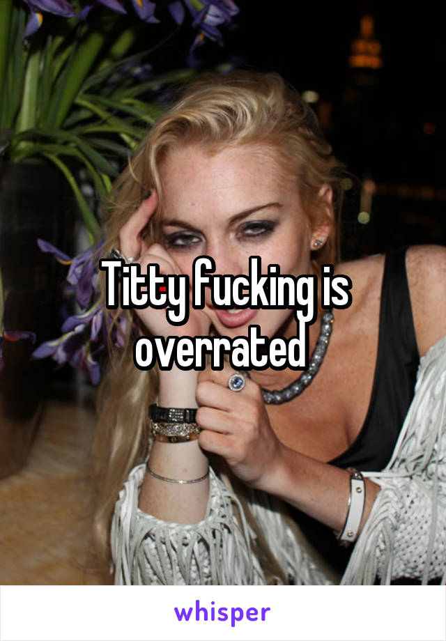 Titty fucking is overrated 
