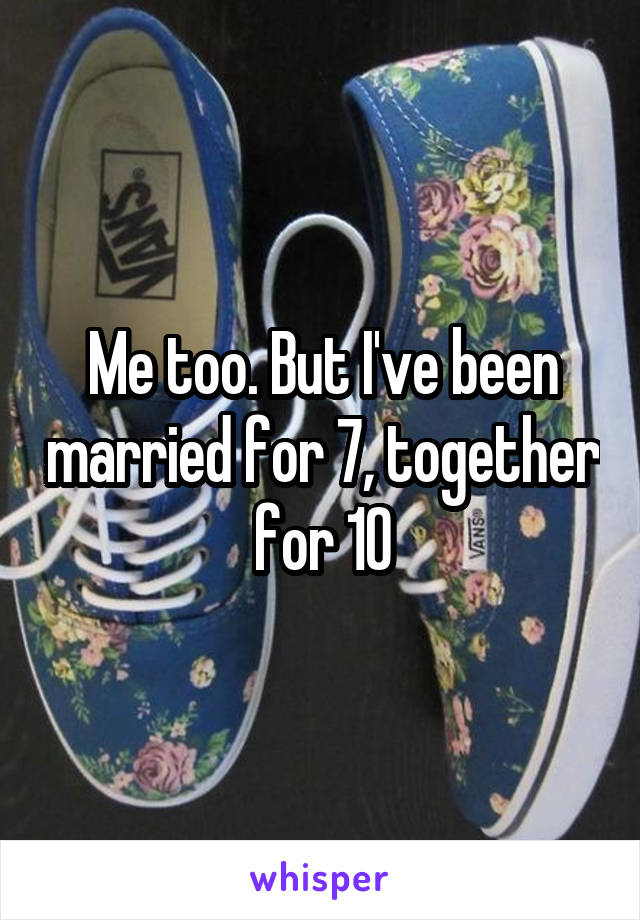 Me too. But I've been married for 7, together for 10