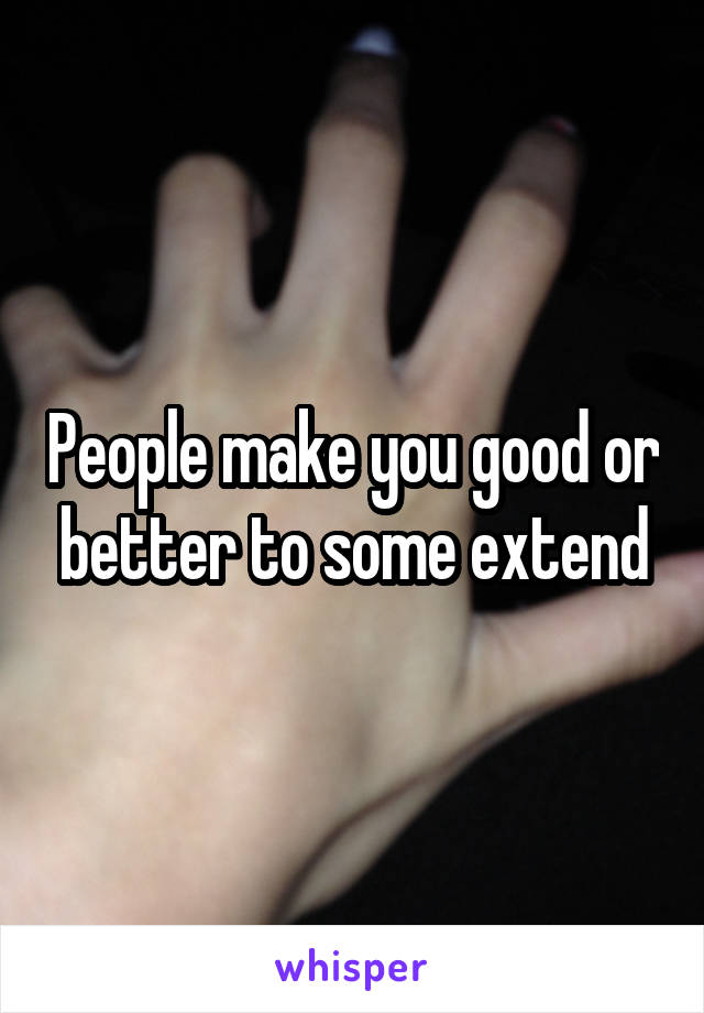People make you good or better to some extend