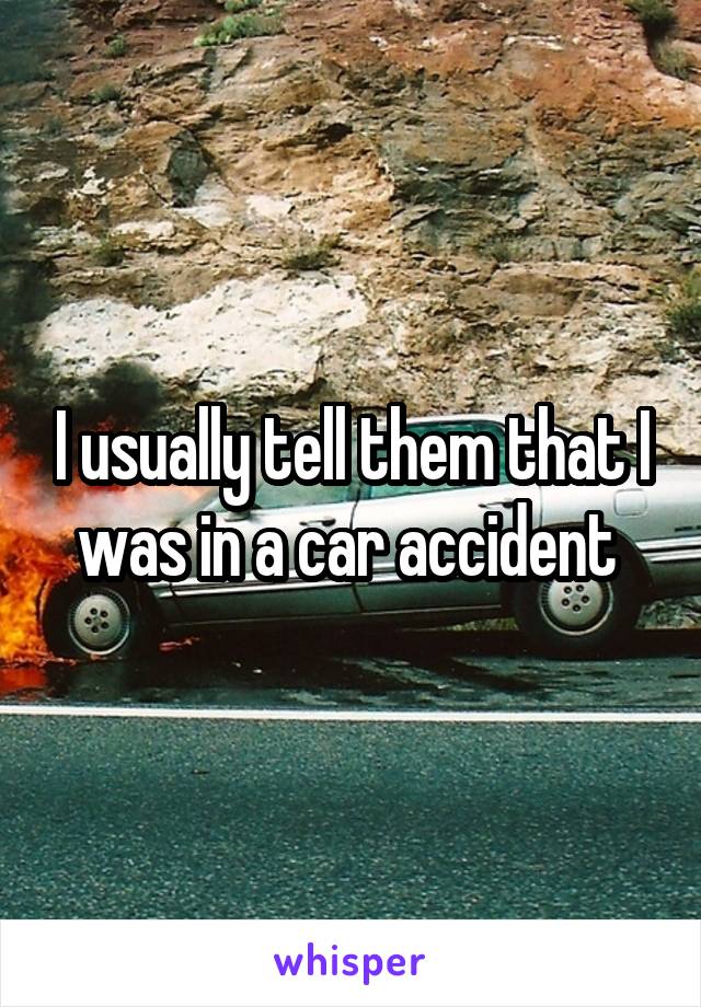 I usually tell them that I was in a car accident 